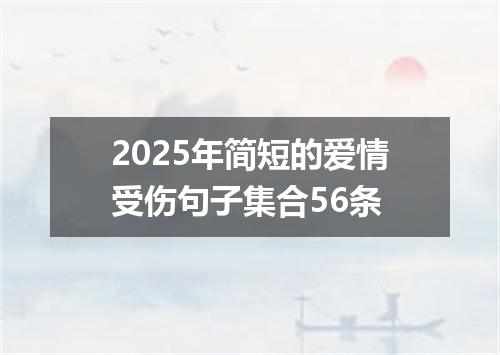2025年简短的爱情受伤句子集合56条