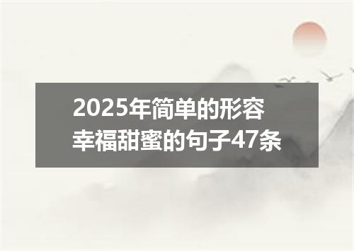 2025年简单的形容幸福甜蜜的句子47条
