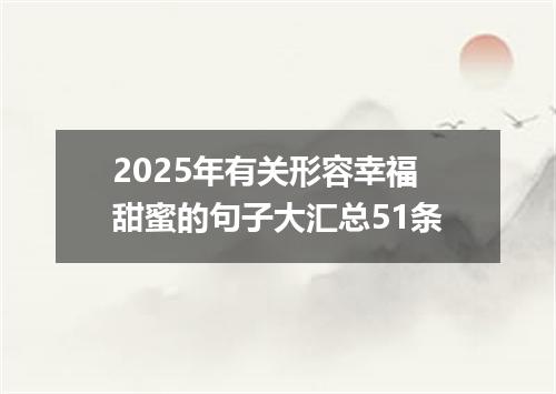 2025年有关形容幸福甜蜜的句子大汇总51条