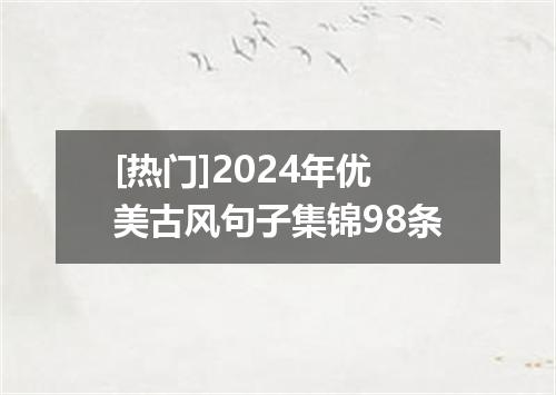[热门]2024年优美古风句子集锦98条