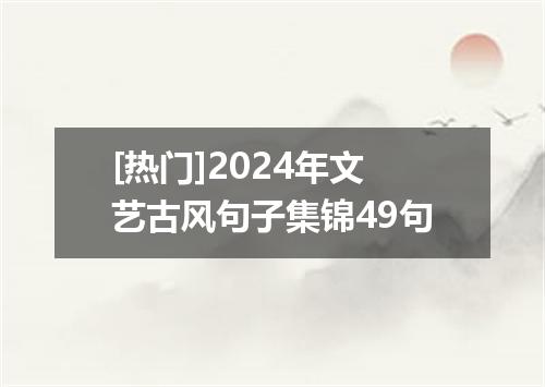 [热门]2024年文艺古风句子集锦49句