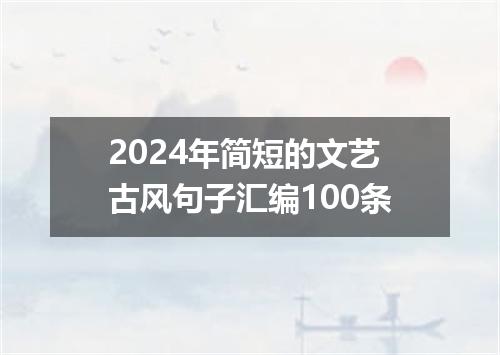2024年简短的文艺古风句子汇编100条