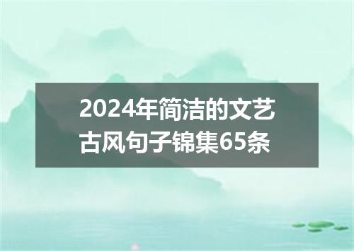 2024年简洁的文艺古风句子锦集65条