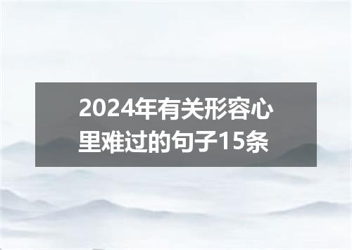 2024年有关形容心里难过的句子15条