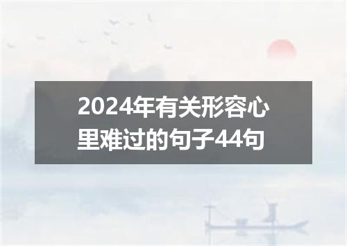 2024年有关形容心里难过的句子44句