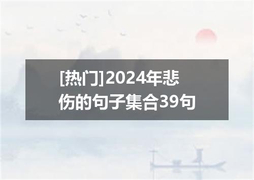 [热门]2024年悲伤的句子集合39句