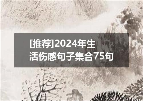 [推荐]2024年生活伤感句子集合75句