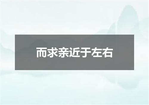 而求亲近于左右
