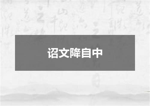 诏文降自中