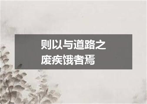 则以与道路之废疾饿者焉