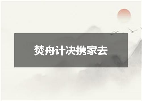 焚舟计决携家去