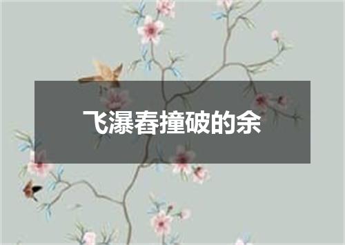 飞瀑舂撞破的余