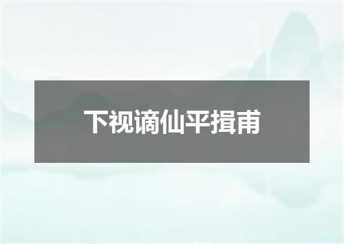 下视谪仙平揖甫