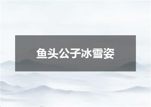 鱼头公子冰雪姿