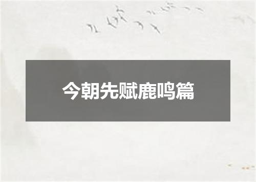 今朝先赋鹿鸣篇