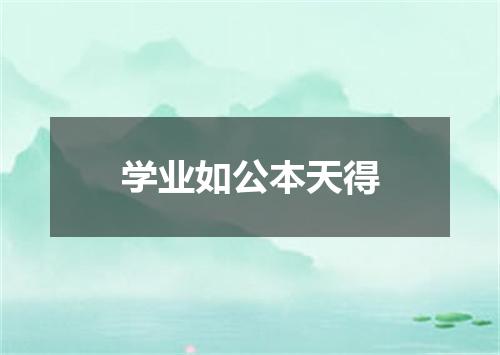 学业如公本天得