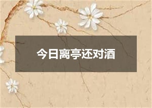 今日离亭还对酒