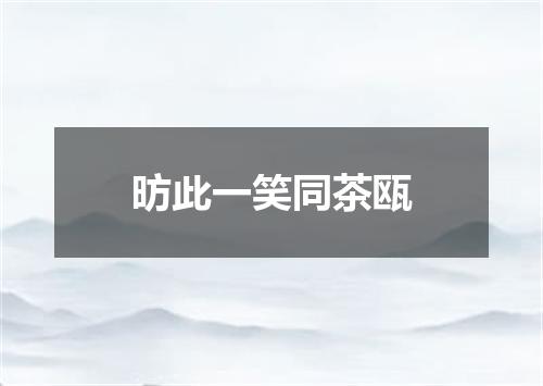 昉此一笑同茶瓯