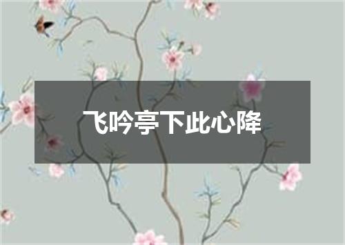飞吟亭下此心降