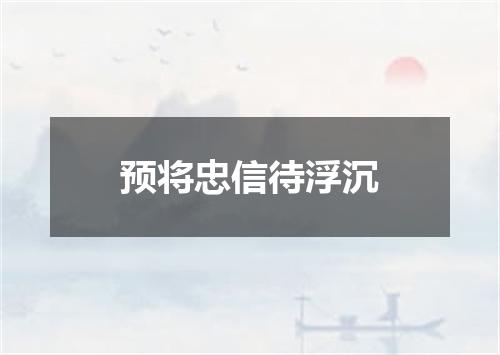 预将忠信待浮沉