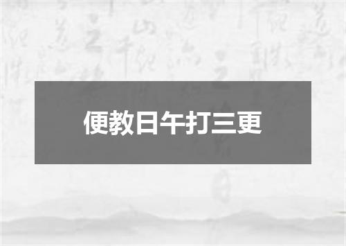 便教日午打三更
