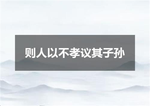 则人以不孝议其子孙