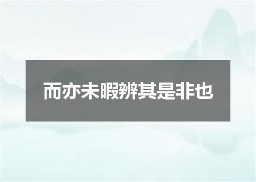 而亦未暇辨其是非也