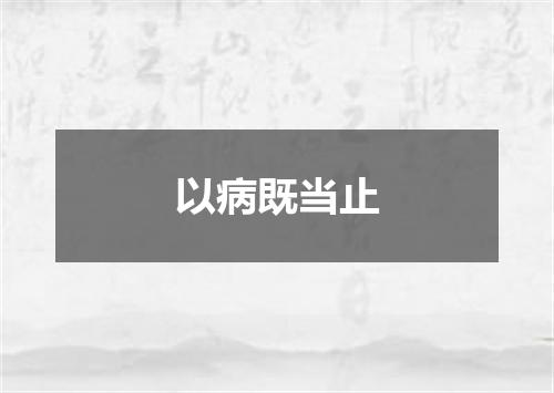 以病既当止