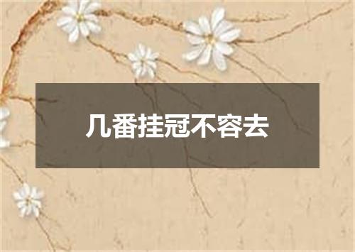 几番挂冠不容去