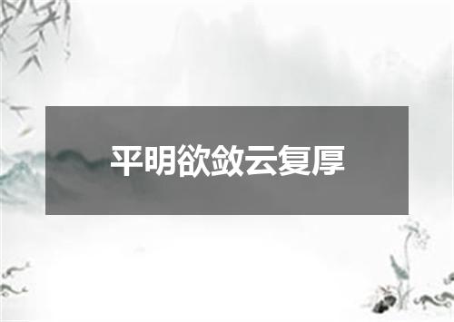 平明欲敛云复厚