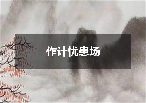 作计忧患场