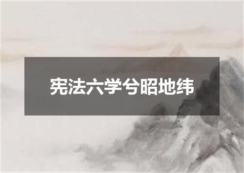 宪法六学兮昭地纬