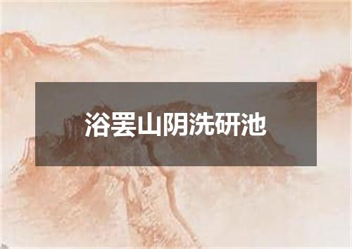 浴罢山阴洗研池