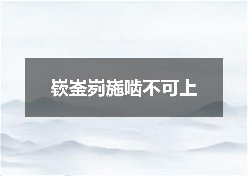 嵚崟峛崺啮不可上