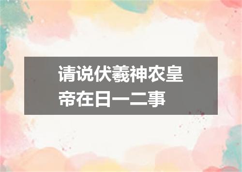 请说伏羲神农皇帝在日一二事