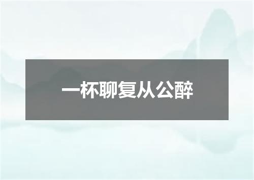 一杯聊复从公醉