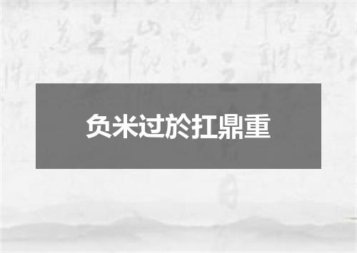 负米过於扛鼎重