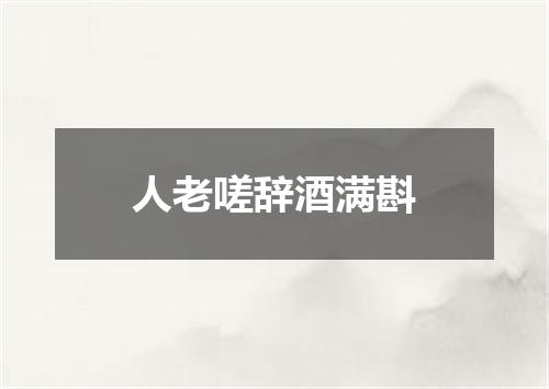 人老嗟辞酒满斟
