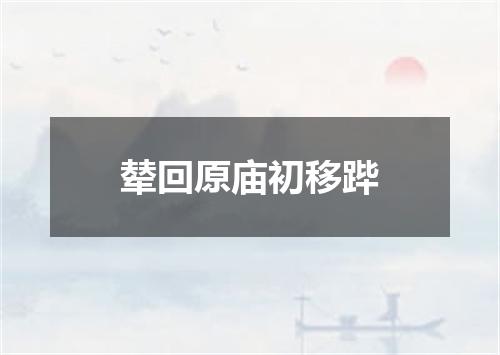 辇回原庙初移跸
