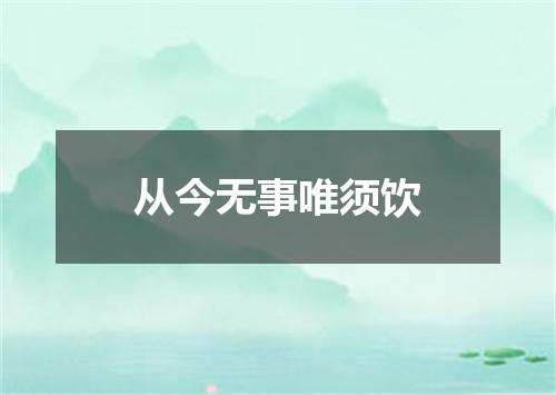 从今无事唯须饮