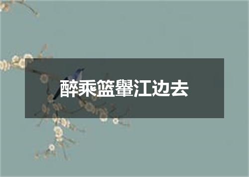 醉乘篮轝江边去