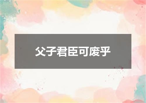 父子君臣可废乎