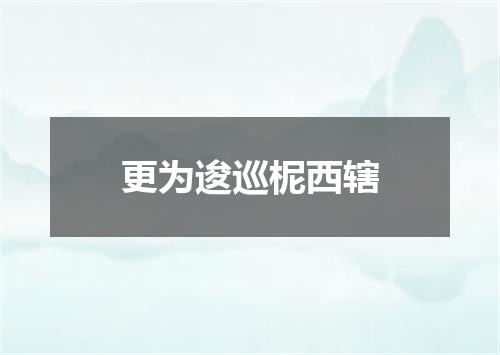 更为逡巡柅西辖
