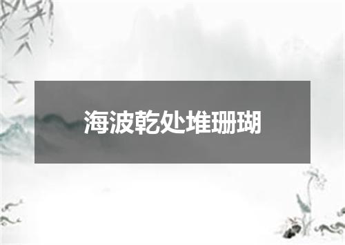 海波乾处堆珊瑚