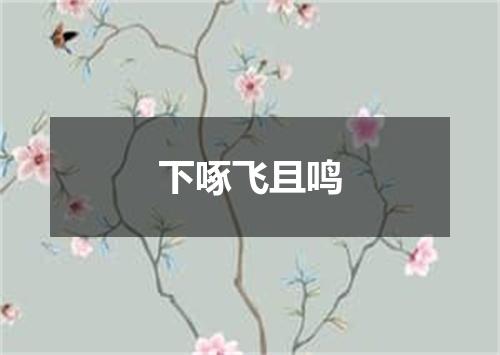 下啄飞且鸣