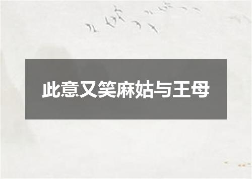 此意又笑麻姑与王母