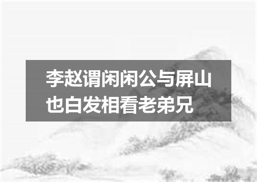 李赵谓闲闲公与屏山也白发相看老弟兄