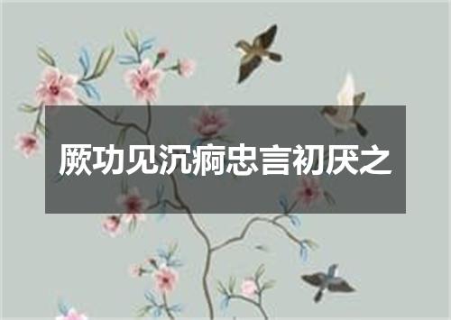 厥功见沉痾忠言初厌之