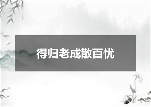 得归老成散百忧