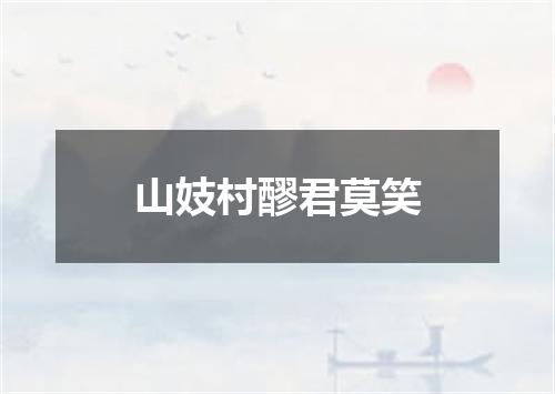 山妓村醪君莫笑